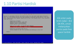 1.10 Partisi Hardisk 
Klik enter pada 
SCSI1 (sda) – 8.6 
GB ATA, untuk 
melanjutkan 
partisi pada free 
space hardisk 
 