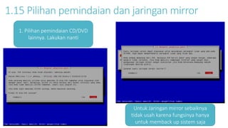 1.15 Pilihan pemindaian dan jaringan mirror 
1. Pilihan pemindaian CD/DVD 
lainnya. Lakukan nanti 
Untuk Jaringan mirror sebaiknya 
tidak usah karena fungsinya hanya 
untuk memback up sistem saja 
 