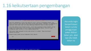 1.16 keikutsertaan pengembangan 
Jika anda ingin 
berpartisipasi 
dalam survey 
penggunaan 
paket debian 
tekan yes, akan 
tapi jika tidak 
tekan no 
 