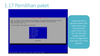 1.17 Pemilihan paket 
Langsung saja ke 
pemilihan paket pilih 
paket-paket yang 
anda butuhkan 
seperti kernel dan 
ssh. Ssh berfungsi 
sebagai remote 
server menggunakan 
putty atau ssh tunnel 
yang lain 
 