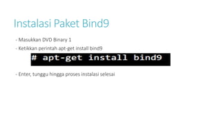 Instalasi Paket Bind9 
- Masukkan DVD Binary 1 
- Ketikkan perintah apt-get install bind9 
- Enter, tunggu hingga proses instalasi selesai 
 