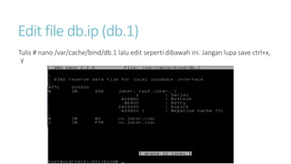 Edit file db.ip (db.1) 
Tulis # nano /var/cache/bind/db.1 lalu edit seperti dibawah ini. Jangan lupa save ctrl+x, 
y 
 