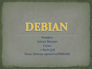 DEBIAN Nombre:  Adrian Morales Curso: 1º Bach Q.B Tema: Sistema operativo(DEBIAN) 