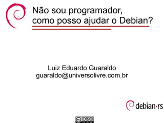 Não sou programador,
como posso ajudar o Debian?




   Luiz Eduardo Guaraldo
guaraldo@universolivre.com.br
 