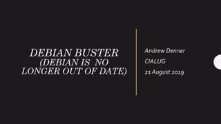 DEBIAN BUSTER
(DEBIAN IS NO
LONGER OUT OF DATE)
Andrew Denner
CIALUG
21 August 2019
 
