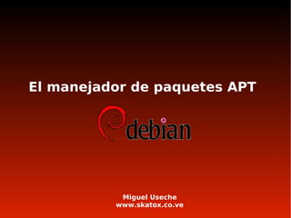 El manejador de paquetes APT
Miguel Useche
www.skatox.co.ve
El manejador de paquetes APT
 