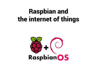Raspbian and
the internet of things
 