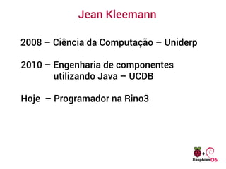 Jean Kleemann
2008 – Ciência da Computação – Uniderp
2010 – Engenharia de componentes
utilizando Java – UCDB
Hoje – Programador na Rino3
 