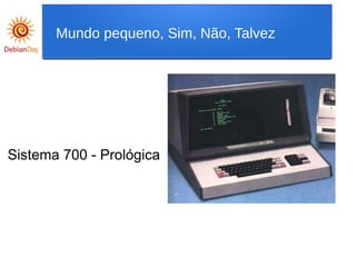 Sistema 700 - Prológica
Mundo pequeno, Sim, Não, Talvez
 