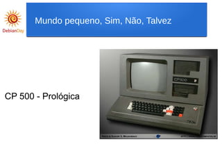 CP 500 - Prológica
Mundo pequeno, Sim, Não, Talvez
 