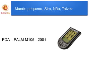 PDA – PALM M105 - 2001
Mundo pequeno, Sim, Não, Talvez
 