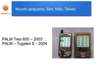 PALM Treo 600 – 2003
PALM – Tugsten E - 2004
Mundo pequeno, Sim, Não, Talvez
 