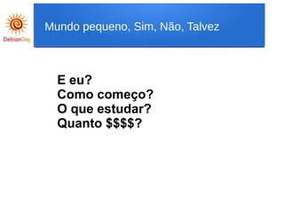 E eu?
Como começo?
O que estudar?
Quanto $$$$?
Mundo pequeno, Sim, Não, Talvez
 