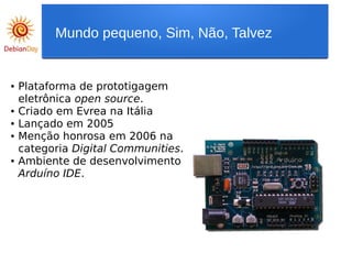 ● Plataforma de prototigagem
eletrônica open source.
● Criado em Evrea na Itália
● Lançado em 2005
● Menção honrosa em 2006 na
categoria Digital Communities.
● Ambiente de desenvolvimento
Arduíno IDE.
Mundo pequeno, Sim, Não, Talvez
 