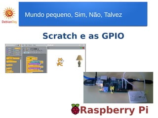 Raspberry Pi
Scratch e as GPIO
Mundo pequeno, Sim, Não, Talvez
 