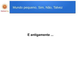 E antigamente ...
Mundo pequeno, Sim, Não, Talvez
 