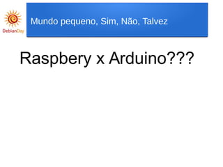 Mundo pequeno, Sim, Não, Talvez
Raspbery x Arduino???
 