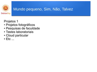 Projetos 1
• Projetos fotográficos
● Pesquisas de faculdade
● Testes laboratoriais
● Cloud particular
● Etc ...
Mundo pequeno, Sim, Não, Talvez
 
