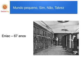 Eniac – 67 anos
Mundo pequeno, Sim, Não, Talvez
 