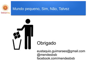 Obrigado
eustaquio.guimaraes@gmail.com
@mendesbsb
facebook.com/mendesbsb
Mundo pequeno, Sim, Não, Talvez
 