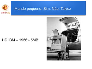 HD IBM – 1956 - 5MB
Mundo pequeno, Sim, Não, Talvez
 