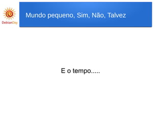 E o tempo.....
Mundo pequeno, Sim, Não, Talvez
 