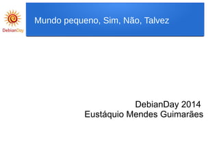 Mundo pequeno, Sim, Não, Talvez
DebianDay 2014
Eustáquio Mendes Guimarães
 