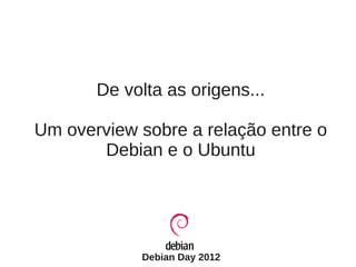De volta as origens...

Um overview sobre a relação entre o
       Debian e o Ubuntu




            Debian Day 2012
 