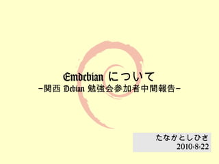 Emdebian について
−関西 Debian 勉強会参加者中間報告−




                  たなかとしひさ
                     2010-8-22
 