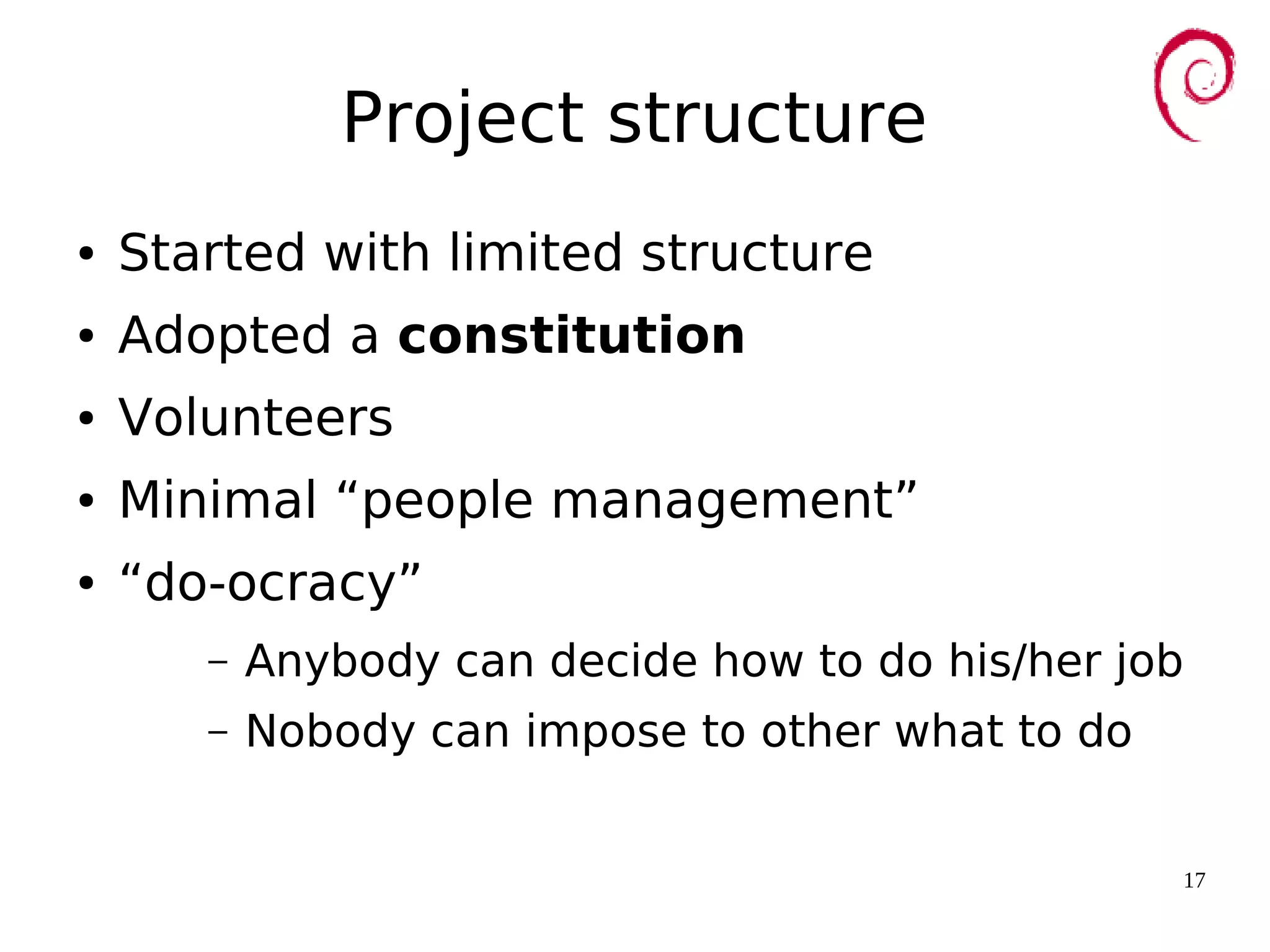 17
Project structure
● Started with limited structure
● Adopted a constitution
● Volunteers
● Minimal “people management”
● “do-ocracy”
– Anybody can decide how to do his/her job
– Nobody can impose to other what to do
 