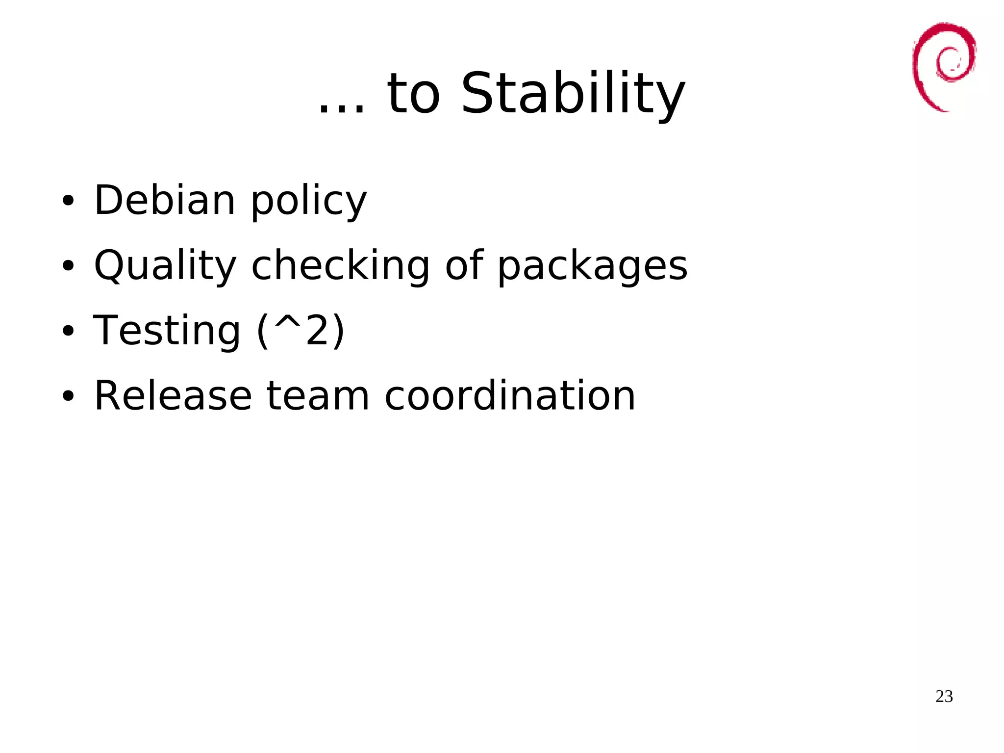 23
... to Stability
● Debian policy
● Quality checking of packages
● Testing (^2)
● Release team coordination
 