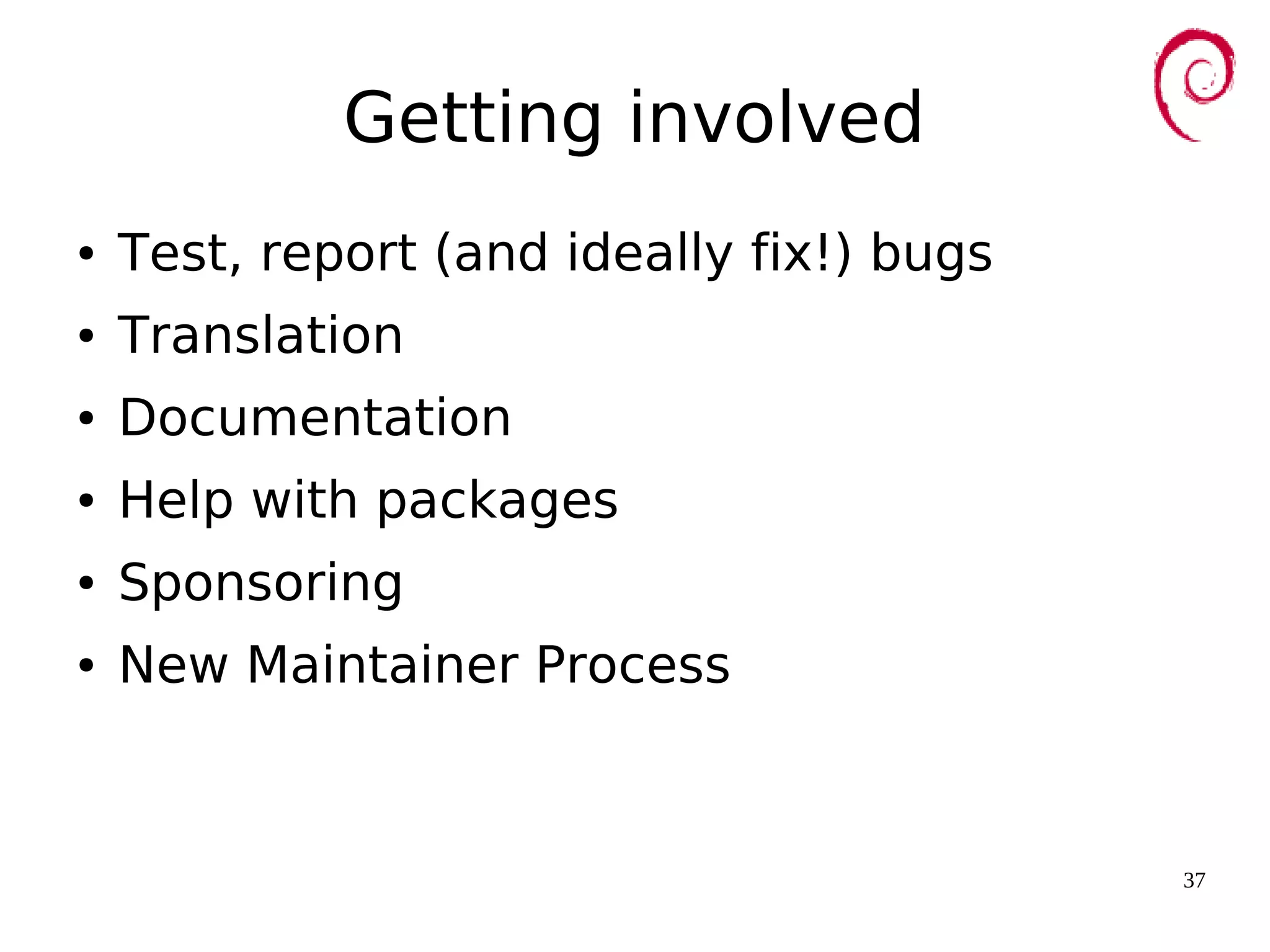 37
Getting involved
● Test, report (and ideally fix!) bugs
● Translation
● Documentation
● Help with packages
● Sponsoring
● New Maintainer Process
 