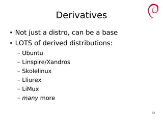 33
Derivatives
● Not just a distro, can be a base
● LOTS of derived distributions:
– Ubuntu
– Linspire/Xandros
– Skolelinux
– Lliurex
– LiMux
– many more
 