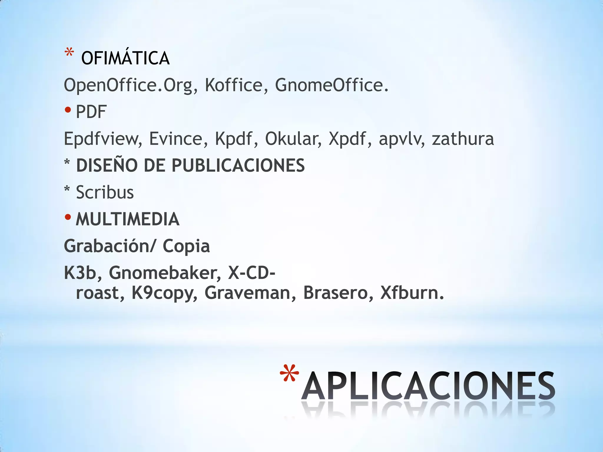 OFIMÁTICAOpenOffice.Org, Koffice, GnomeOffice.PDFEpdfview, Evince, Kpdf, Okular, Xpdf, apvlv, zathura* DISEÑO DE PUBLICACIONES* ScribusMULTIMEDIAGrabación/ CopiaK3b, Gnomebaker, X-CD-roast, K9copy, Graveman, Brasero, Xfburn.APLICACIONES