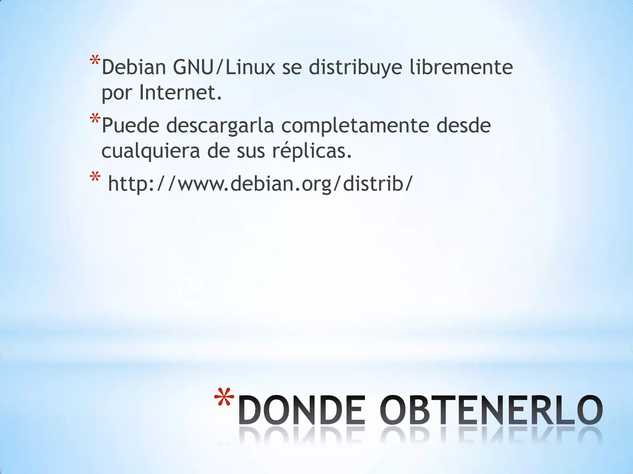 Debian GNU/Linux se distribuye libremente por Internet. Puede descargarla completamente desde cualquiera de sus réplicas. http://www.debian.org/distrib/DONDE OBTENERLO