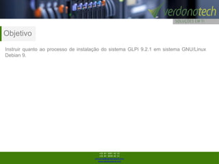 +55 81 3091 42 52
+55 81 3039 42 51
comercial@verdanatech.com
www.verdanatech.com
Objetivo
Instruir quanto ao processo de instalação do sistema GLPi 9.2.1 em sistema GNU/Linux
Debian 9.
 
