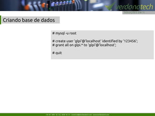 +55 81 3091 42 52 | 3039 42 51 - comercial@verdanatech.com - www.verdanatech.com
# mysql -u root
# create user 'glpi'@'localhost' identifed by '123456';
# grant all on glpi.* to 'glpi'@'localhost';
# quit
Criando base de dados
 