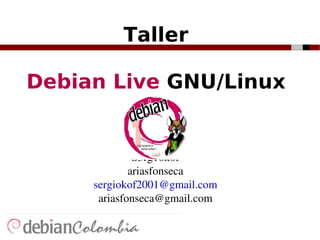 Taller Debian Live  GNU/Linux S3rg10k0f ariasfonseca [email_address] [email_address] 