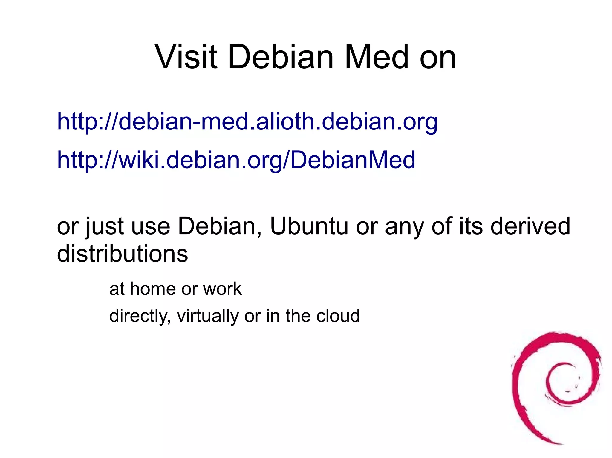 Visit Debian Med on
http://debian-med.alioth.debian.org
http://wiki.debian.org/DebianMed

or just use Debian, Ubuntu or any of its derived
distributions
    at home or work
    directly, virtually or in the cloud
 