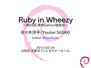 Ruby in Wheezy
 〜第69回 関西Debian勉強会〜

佐々木洋平/Youhei SASAKI
     twitter: @uwabami


       2013/02/24
 GREE 大阪オフィス セミナールーム
 