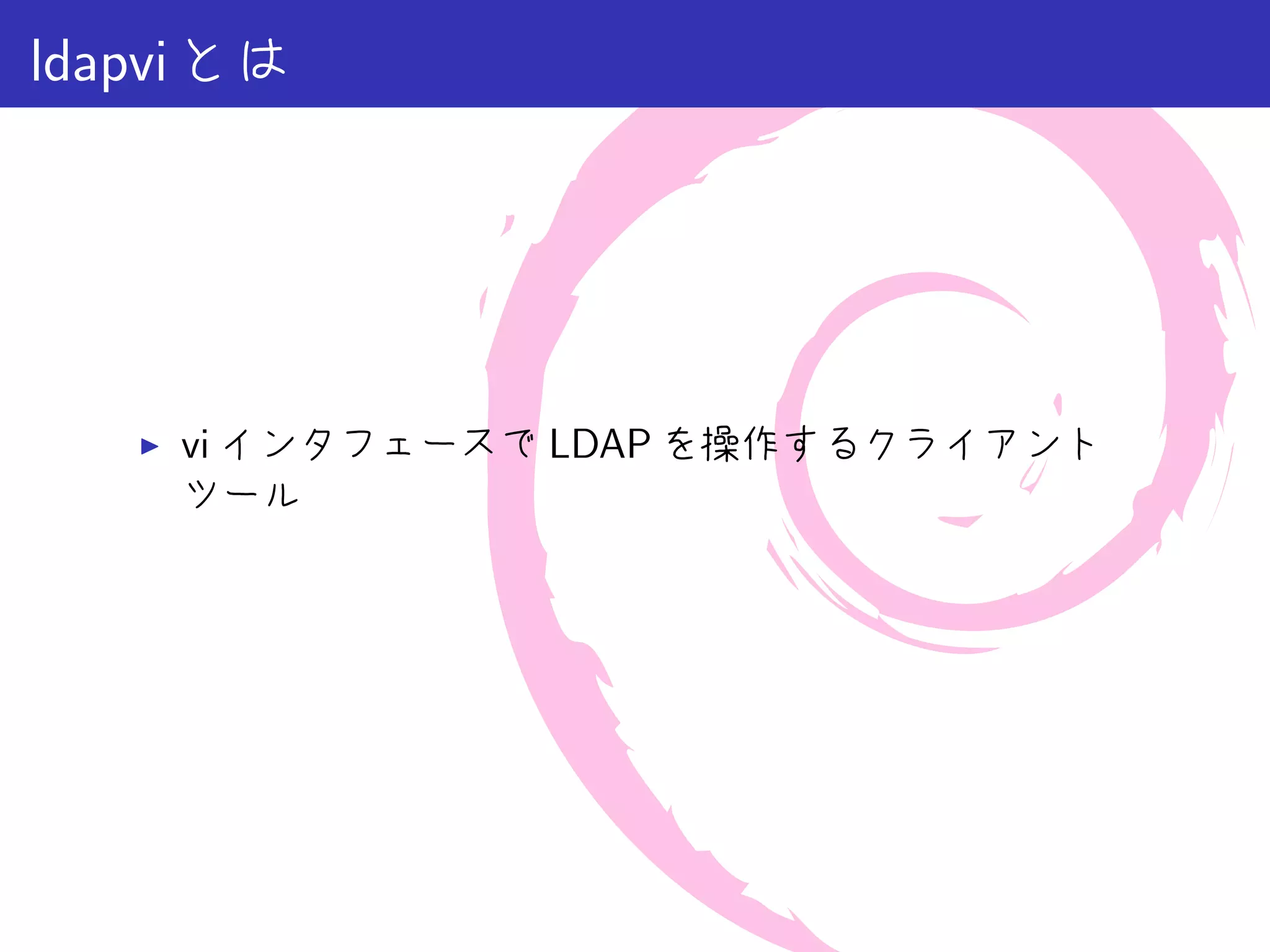 ldapvi とは




   ▶   vi インタフェースで LDAP を操作するクライアント
       ツール
 
