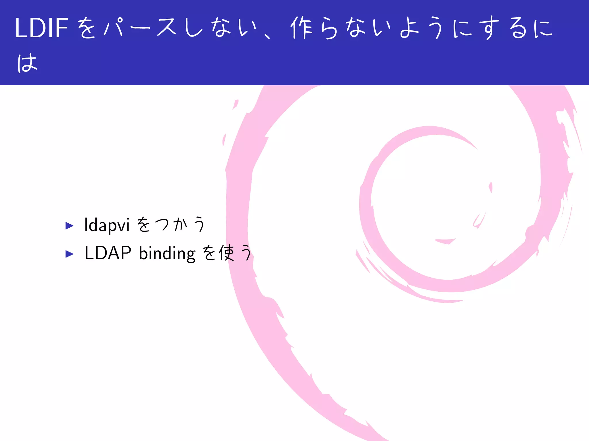 LDIF をパースしない、作らないようにするに
は




  ▶   ldapvi をつかう
  ▶   LDAP binding を使う
 