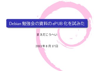 Debian勉強会の資料のePUB化を試みた
まえだこうへい
2013 年 8 月 17 日
 