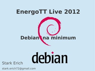 EnergoTT Live 2012 
Debian na minimum 
Stark Erich 
stark.erich72@gmail.com 
 