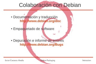Colaboración con Debian
       ●   Documentación y traducción
                 http://www.debian.org/doc

       ●   Empaquetado de software


       ●   Depuración e informe de errores
                 http://www.debian.org/Bugs



Javier Carranza Abadía       Debian Packaging   Interactors
 