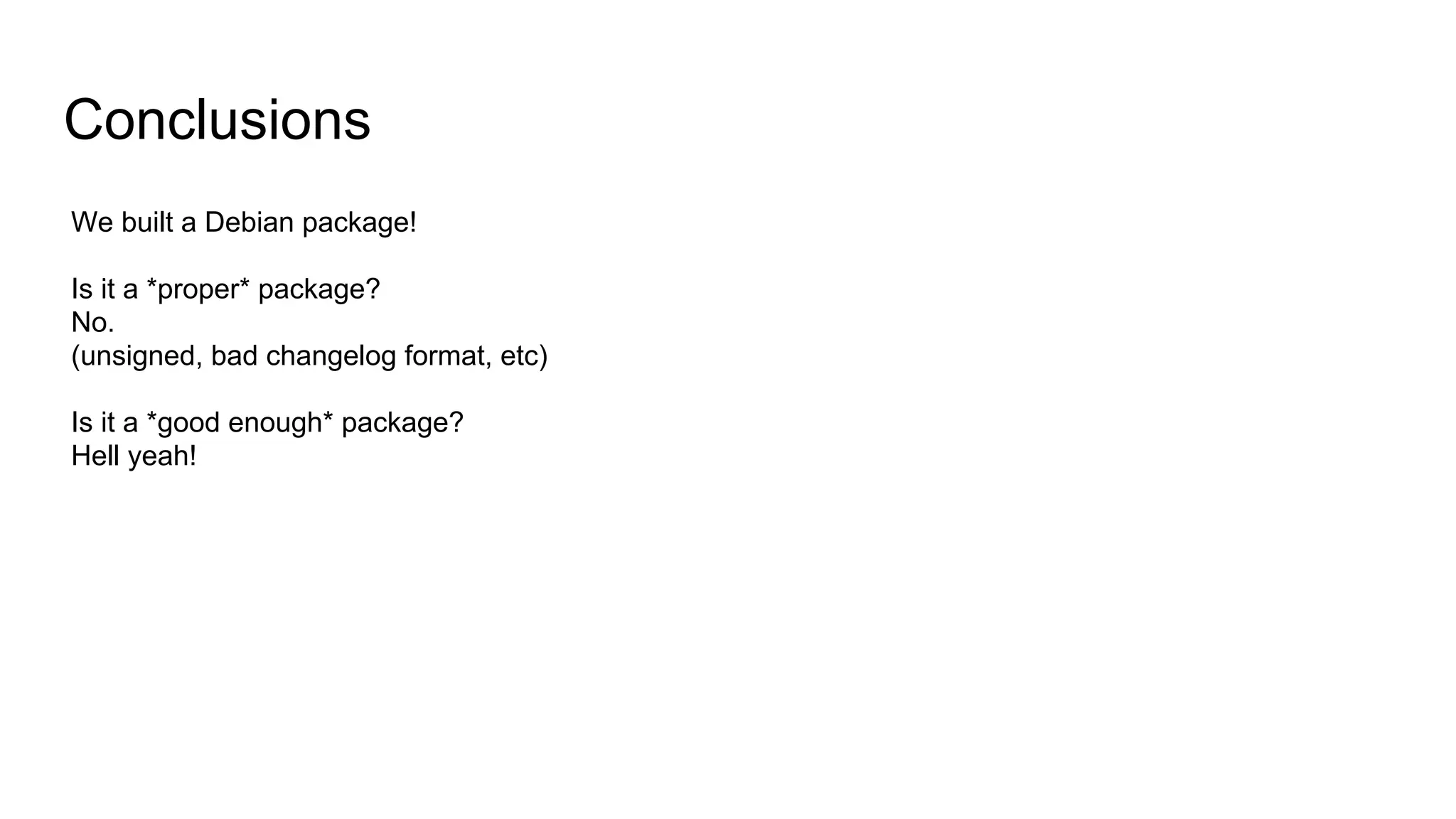 Conclusions
We built a Debian package!
Is it a *proper* package?
No.
(unsigned, bad changelog format, etc)
Is it a *good enough* package?
Hell yeah!
 