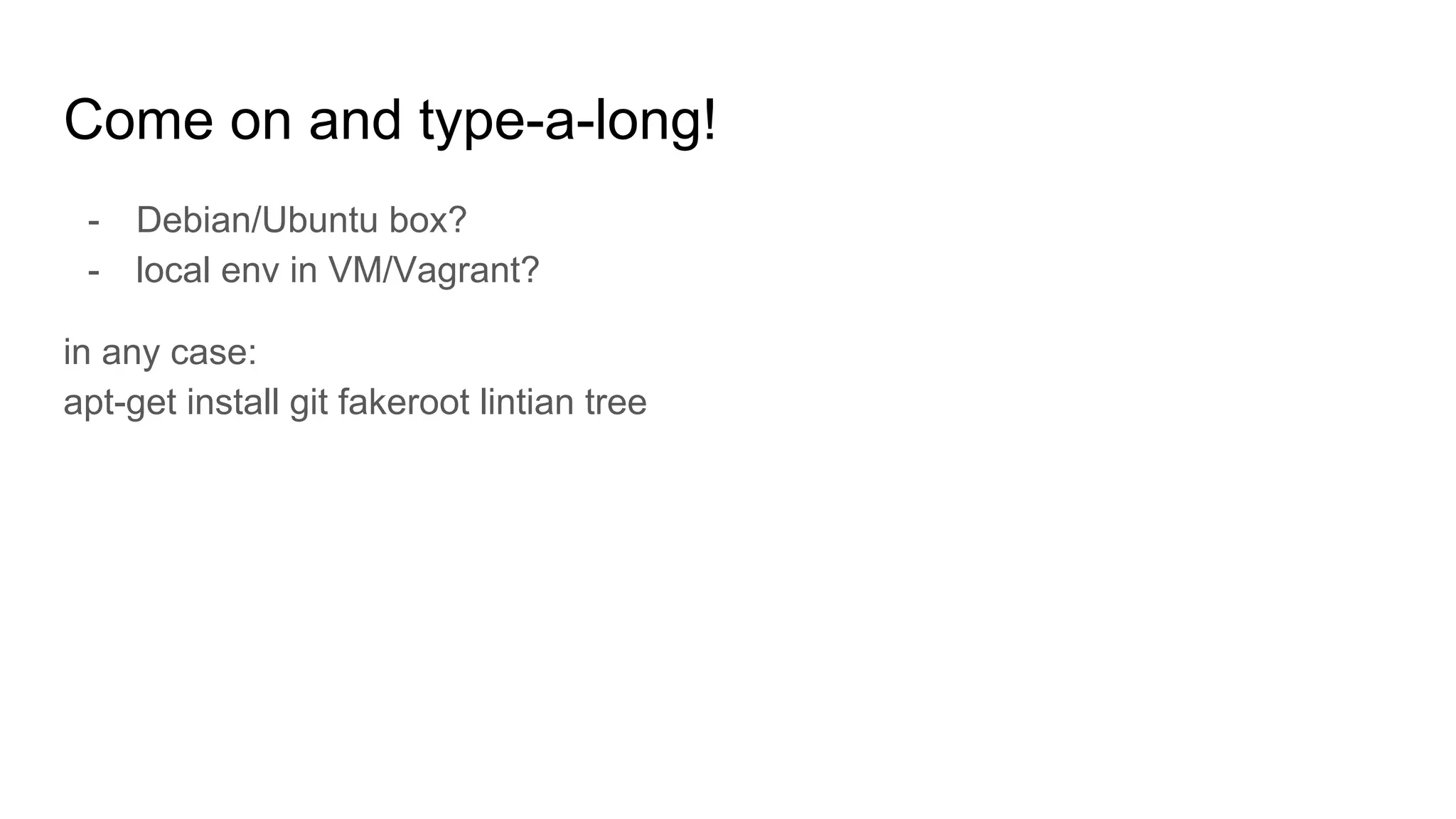 Come on and type-a-long!
- Debian/Ubuntu box?
- local env in VM/Vagrant?
in any case:
apt-get install git fakeroot lintian tree
 