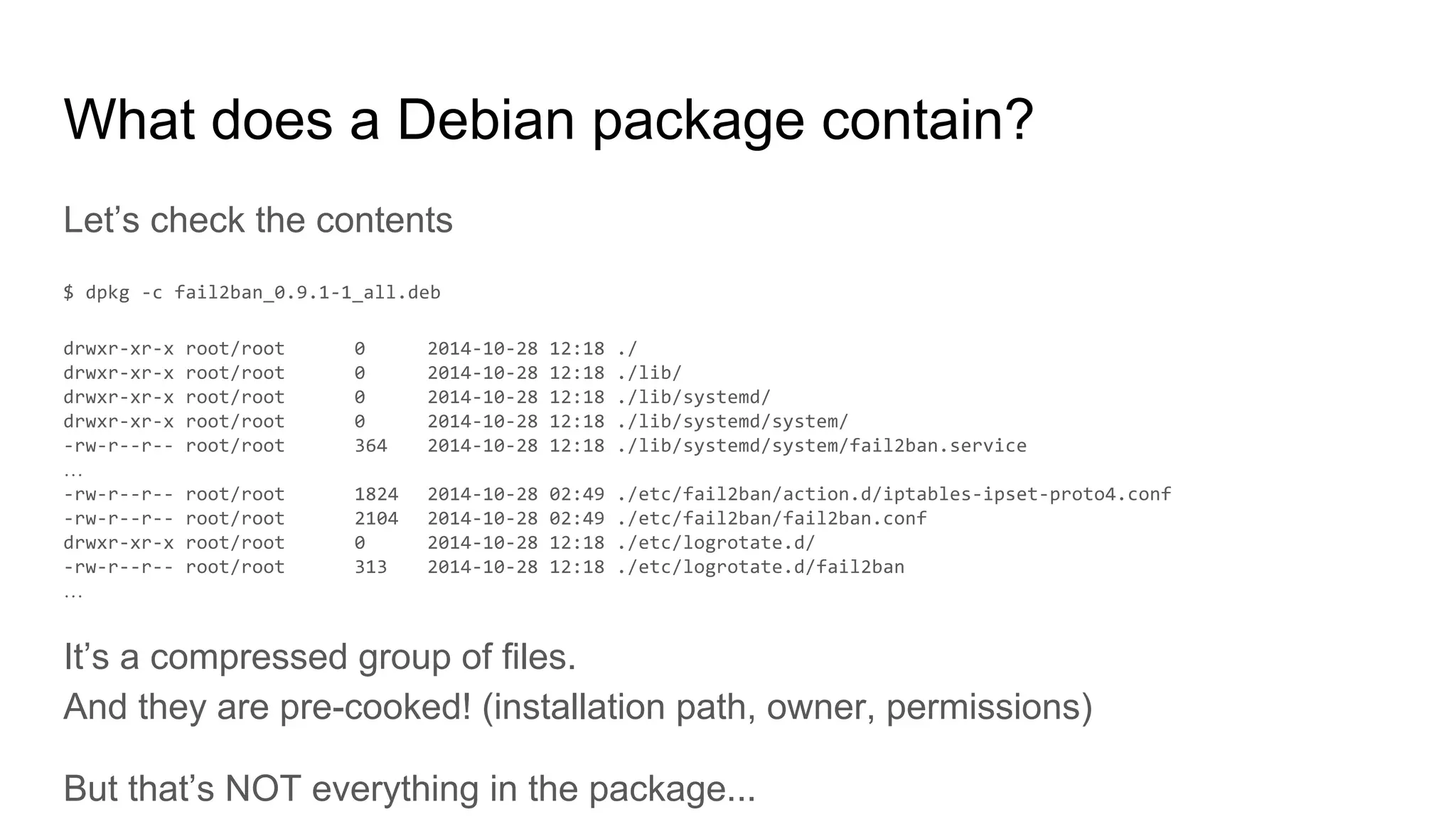 What does a Debian package contain?
Let’s check the contents
…
…
It’s a compressed group of files.
And they are pre-cooked! (installation path, owner, permissions)
But that’s NOT everything in the package...
 