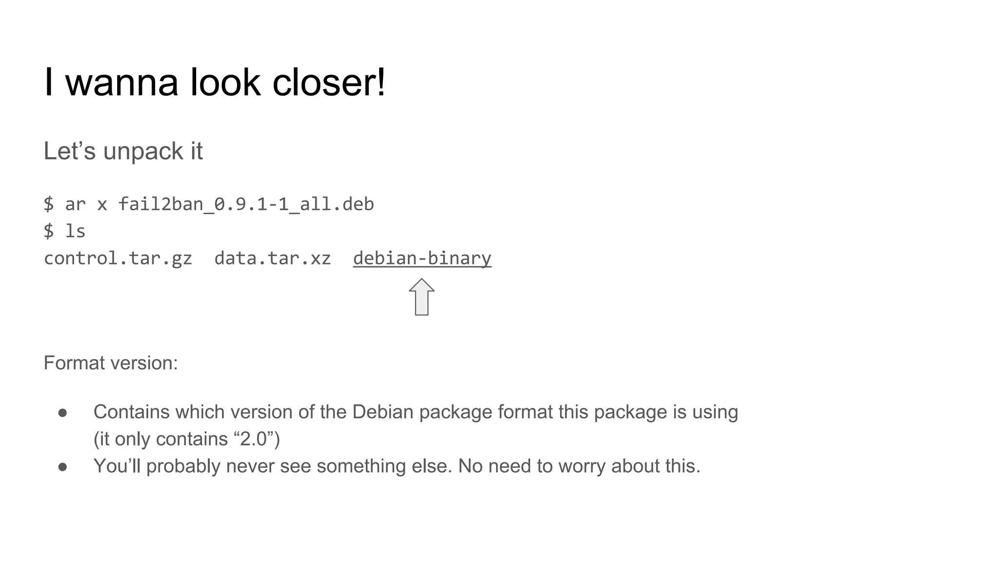 I wanna look closer!
Let’s unpack it
Format version:
● Contains which version of the Debian package format this package is using
(it only contains “2.0”)
● You’ll probably never see something else. No need to worry about this.
 