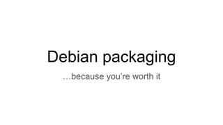 Debian packaging
…because you’re worth it
 
